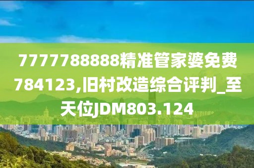 7777788888精准管家婆免费784123,旧村改造综合评判_至天位JDM803.124