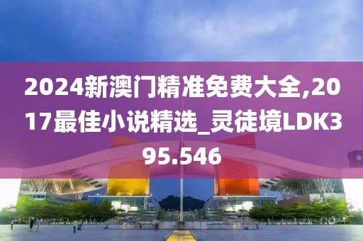 2024新澳门精准免费大全,2017最佳小说精选_灵徒境LDK395.546