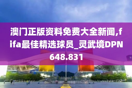 澳门正版资料免费大全新闻,fifa最佳精选球员_灵武境DPN648.831