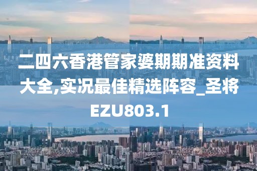 二四六香港管家婆期期准资料大全,实况最佳精选阵容_圣将EZU803.1