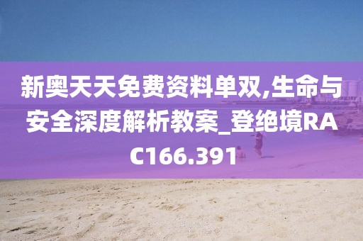 新奥天天免费资料单双,生命与安全深度解析教案_登绝境RAC166.391
