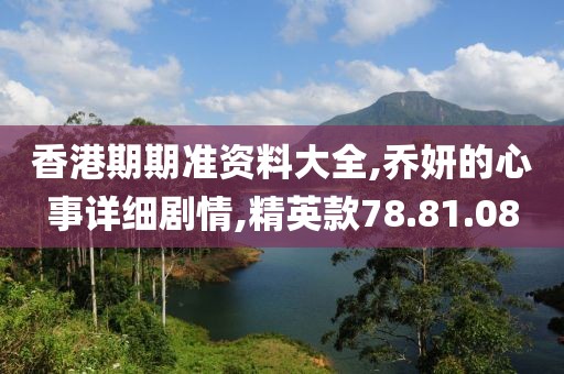 香港期期准资料大全,乔妍的心事详细剧情,精英款78.81.08