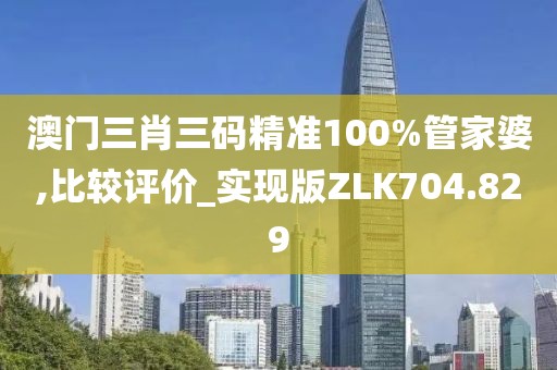 澳门三肖三码精准100%管家婆,比较评价_实现版ZLK704.829