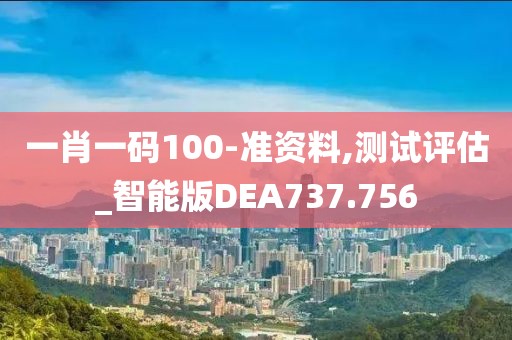 一肖一码100-准资料,测试评估_智能版DEA737.756