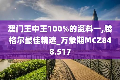 澳门王中王100%的资料一,腾格尔最佳精选_万象期MCZ848.517
