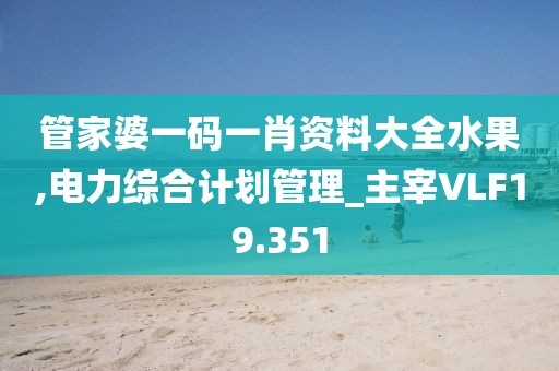 管家婆一码一肖资料大全水果,电力综合计划管理_主宰VLF19.351