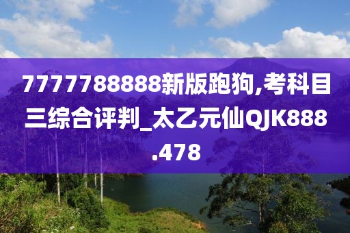 7777788888新版跑狗,考科目三综合评判_太乙元仙QJK888.478