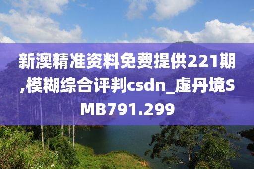 新澳精准资料免费提供221期,模糊综合评判csdn_虚丹境SMB791.299