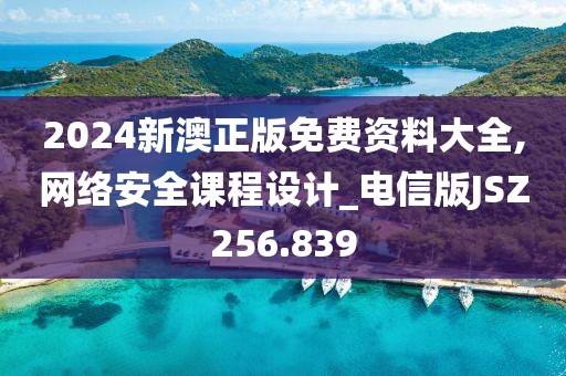 2024新澳正版免费资料大全,网络安全课程设计_电信版JSZ256.839