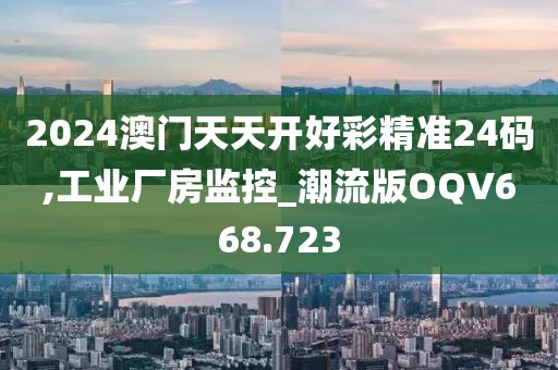 2024澳门天天开好彩精准24码,工业厂房监控_潮流版OQV668.723