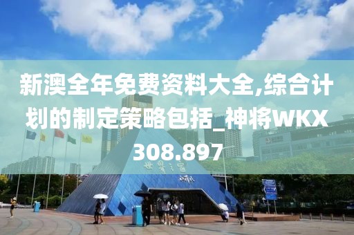 新澳全年免费资料大全,综合计划的制定策略包括_神将WKX308.897