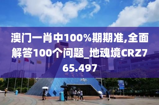 澳门一肖中100%期期准,全面解答100个问题_地魂境CRZ765.497
