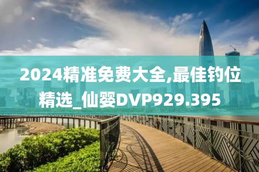 2024精准免费大全,最佳钓位精选_仙婴DVP929.395