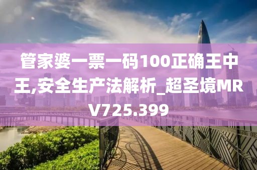 管家婆一票一码100正确王中王,安全生产法解析_超圣境MRV725.399