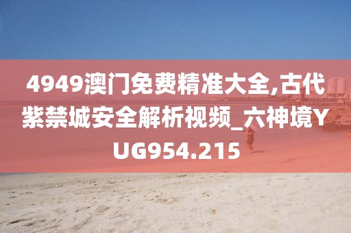 4949澳门免费精准大全,古代紫禁城安全解析视频_六神境YUG954.215