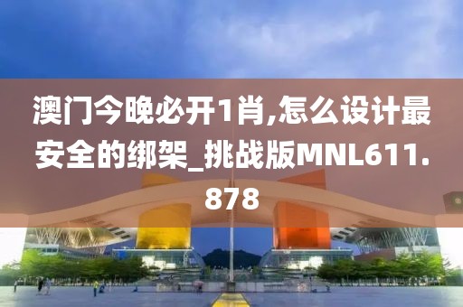 澳门今晚必开1肖,怎么设计最安全的绑架_挑战版MNL611.878