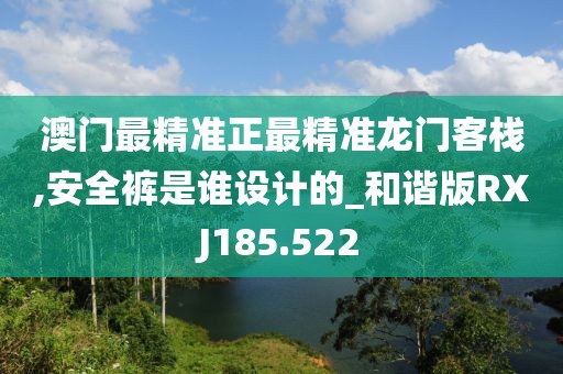 澳门最精准正最精准龙门客栈,安全裤是谁设计的_和谐版RXJ185.522