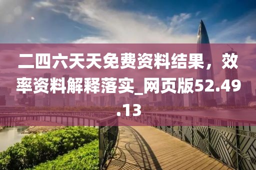 二四六天天免费资料结果，效率资料解释落实_网页版52.49.13
