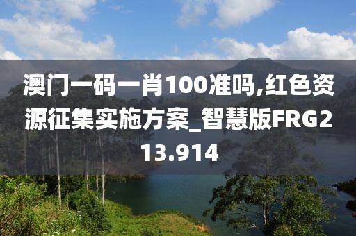 澳门一码一肖100准吗,红色资源征集实施方案_智慧版FRG213.914