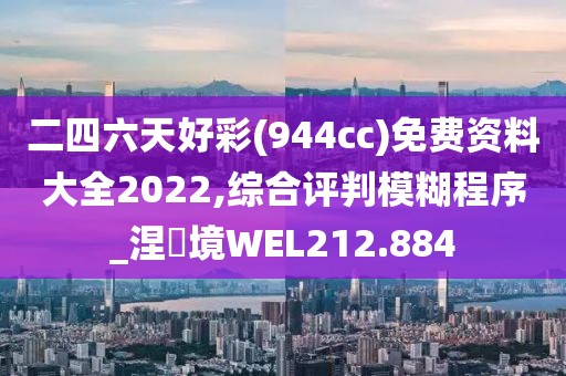 二四六天好彩(944cc)免费资料大全2022,综合评判模糊程序_涅槃境WEL212.884