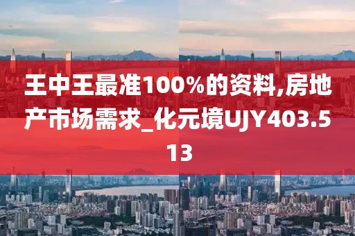 王中王最准100%的资料,房地产市场需求_化元境UJY403.513