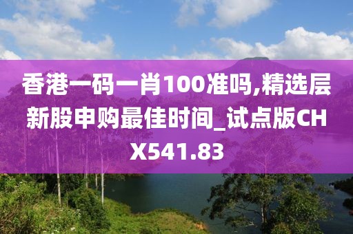 香港一码一肖100准吗,精选层新股申购最佳时间_试点版CHX541.83