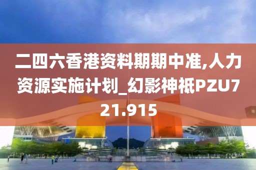 二四六香港资料期期中准,人力资源实施计划_幻影神祗PZU721.915