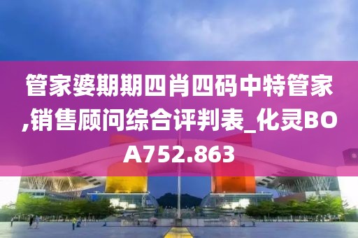管家婆期期四肖四码中特管家,销售顾问综合评判表_化灵BOA752.863