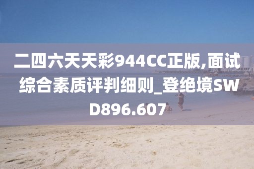 二四六天天彩944CC正版,面试 综合素质评判细则_登绝境SWD896.607