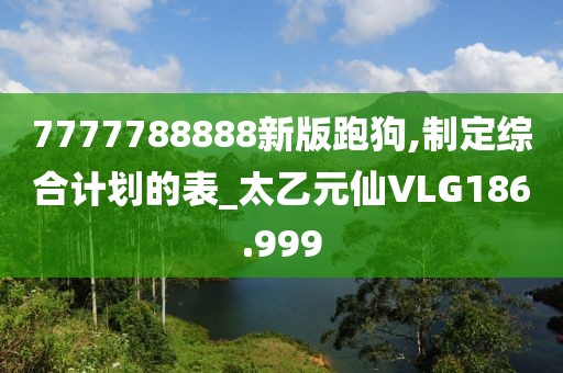 7777788888新版跑狗,制定综合计划的表_太乙元仙VLG186.999