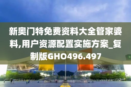 新奥门特免费资料大全管家婆料,用户资源配置实施方案_复制版GHO496.497