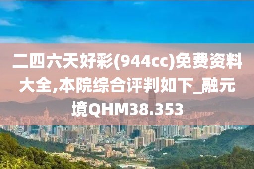 二四六天好彩(944cc)免费资料大全,本院综合评判如下_融元境QHM38.353