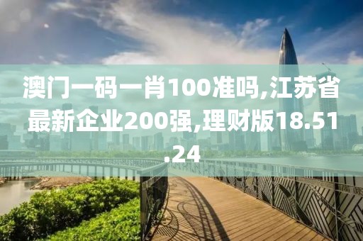 澳门一码一肖100准吗,江苏省最新企业200强,理财版18.51.24
