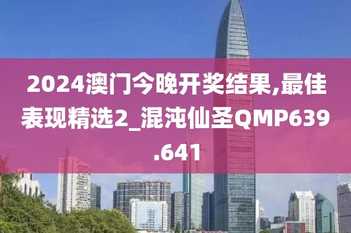 2024澳门今晚开奖结果,最佳表现精选2_混沌仙圣QMP639.641