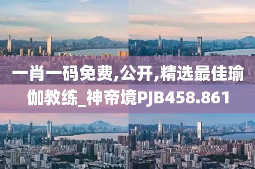 一肖一码免费,公开,精选最佳瑜伽教练_神帝境PJB458.861