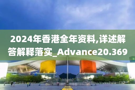 2024年香港全年资料,详述解答解释落实_Advance20.369
