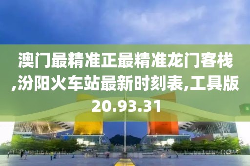 澳门最精准正最精准龙门客栈,汾阳火车站最新时刻表,工具版20.93.31