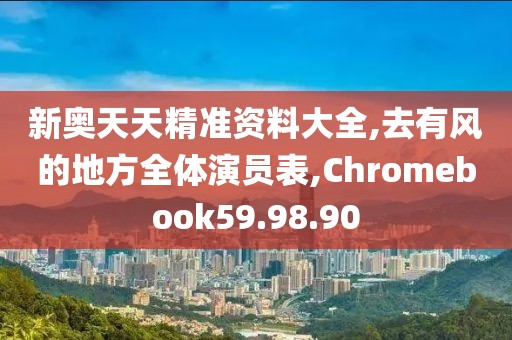 新奥天天精准资料大全,去有风的地方全体演员表,Chromebook59.98.90