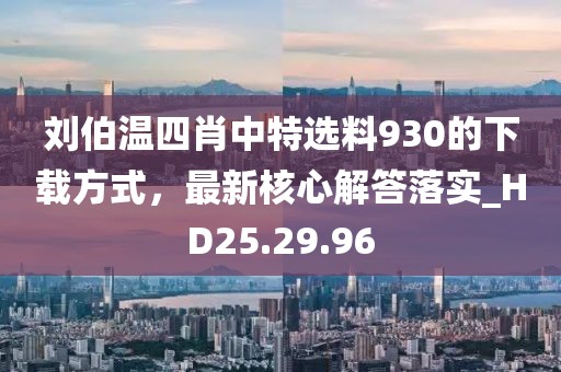 刘伯温四肖中特选料930的下载方式，最新核心解答落实_HD25.29.96