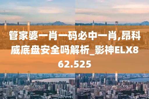 管家婆一肖一码必中一肖,昂科威底盘安全吗解析_影神ELX862.525