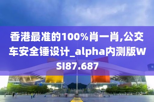 香港最准的100%肖一肖,公交车安全锤设计_alpha内测版WSI87.687