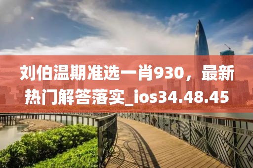 刘伯温期准选一肖930，最新热门解答落实_ios34.48.45