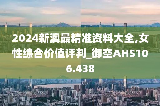 2024新澳最精准资料大全,女性综合价值评判_御空AHS106.438