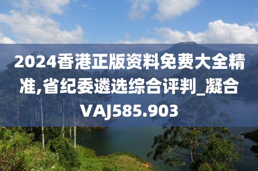 2024香港正版资料免费大全精准,省纪委遴选综合评判_凝合VAJ585.903