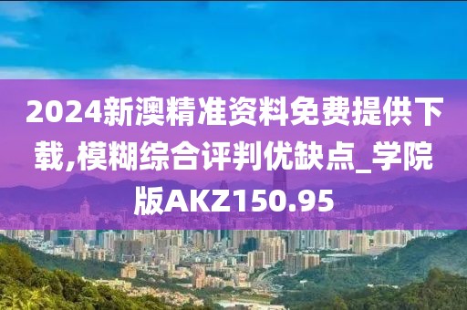 2024新澳精准资料免费提供下载,模糊综合评判优缺点_学院版AKZ150.95
