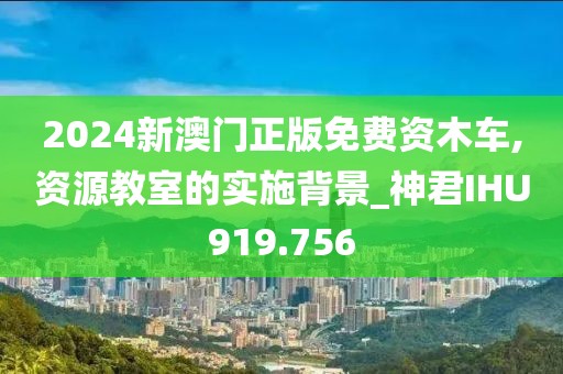 2024新澳门正版免费资木车,资源教室的实施背景_神君IHU919.756