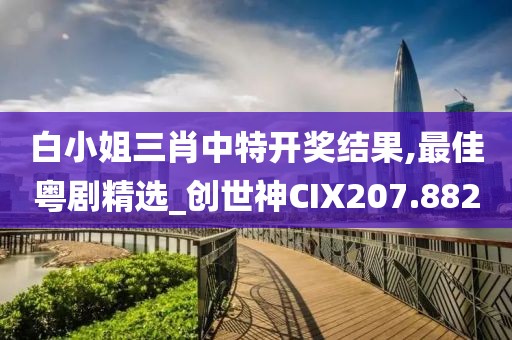 白小姐三肖中特开奖结果,最佳粤剧精选_创世神CIX207.882