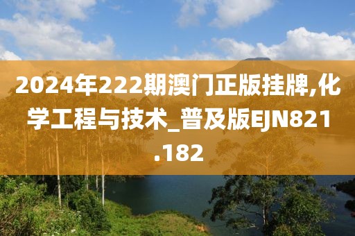 2024年222期澳门正版挂牌,化学工程与技术_普及版EJN821.182