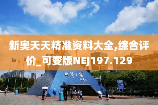 新奥天天精准资料大全,综合评价_可变版NEJ197.129