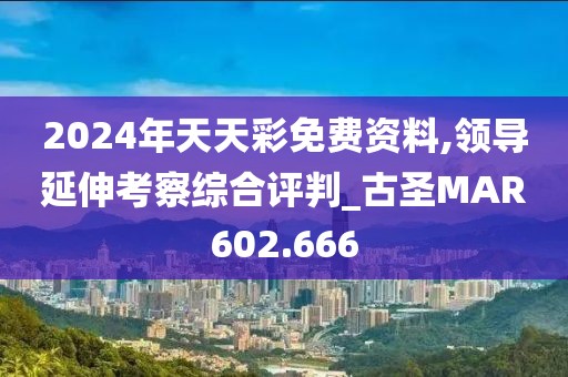 2024年天天彩免费资料,领导延伸考察综合评判_古圣MAR602.666